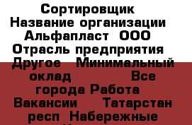 Сортировщик › Название организации ­ Альфапласт, ООО › Отрасль предприятия ­ Другое › Минимальный оклад ­ 15 000 - Все города Работа » Вакансии   . Татарстан респ.,Набережные Челны г.